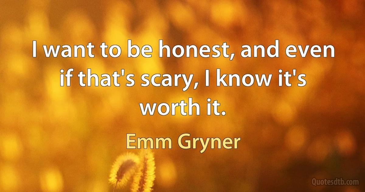 I want to be honest, and even if that's scary, I know it's worth it. (Emm Gryner)