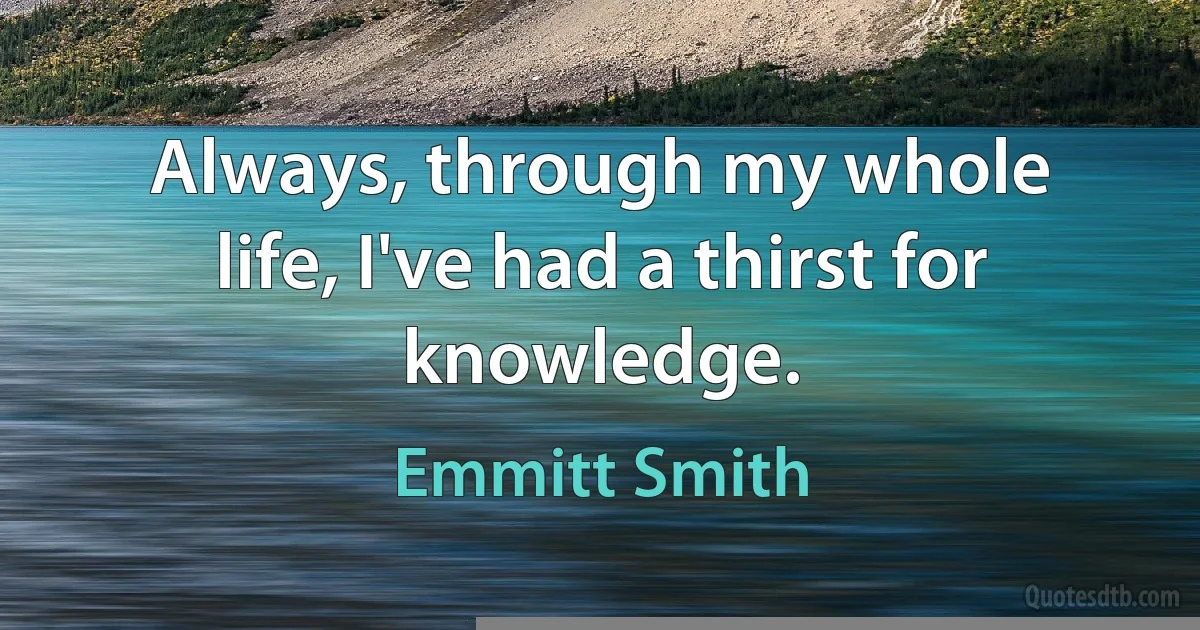 Always, through my whole life, I've had a thirst for knowledge. (Emmitt Smith)