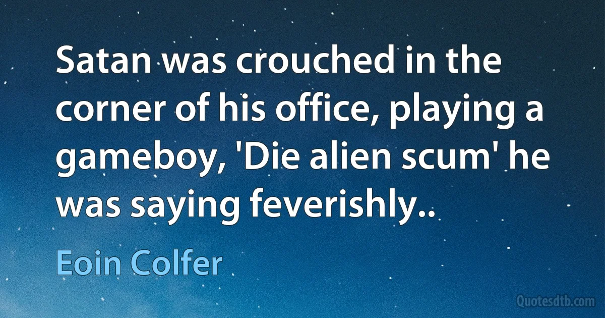 Satan was crouched in the corner of his office, playing a gameboy, 'Die alien scum' he was saying feverishly.. (Eoin Colfer)