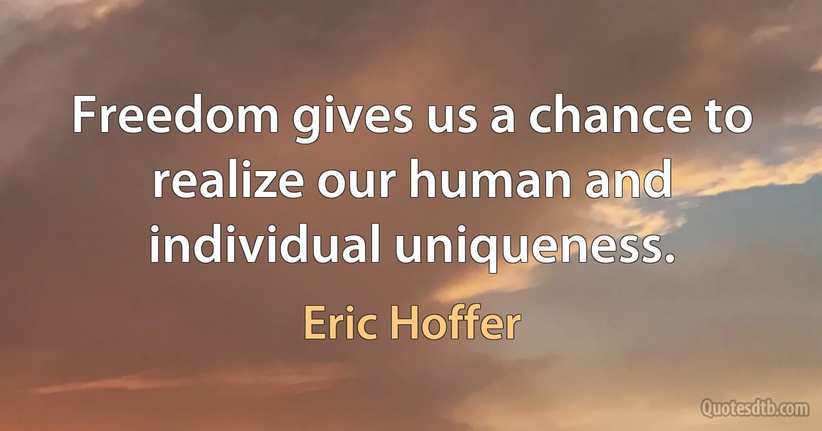 Freedom gives us a chance to realize our human and individual uniqueness. (Eric Hoffer)