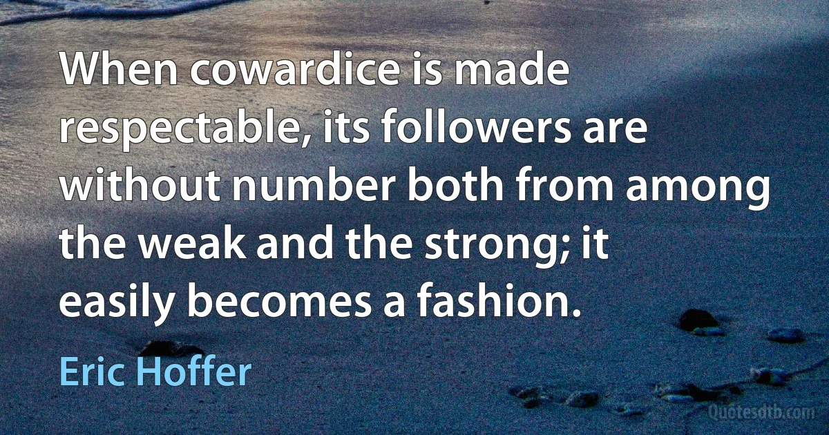 When cowardice is made respectable, its followers are without number both from among the weak and the strong; it easily becomes a fashion. (Eric Hoffer)