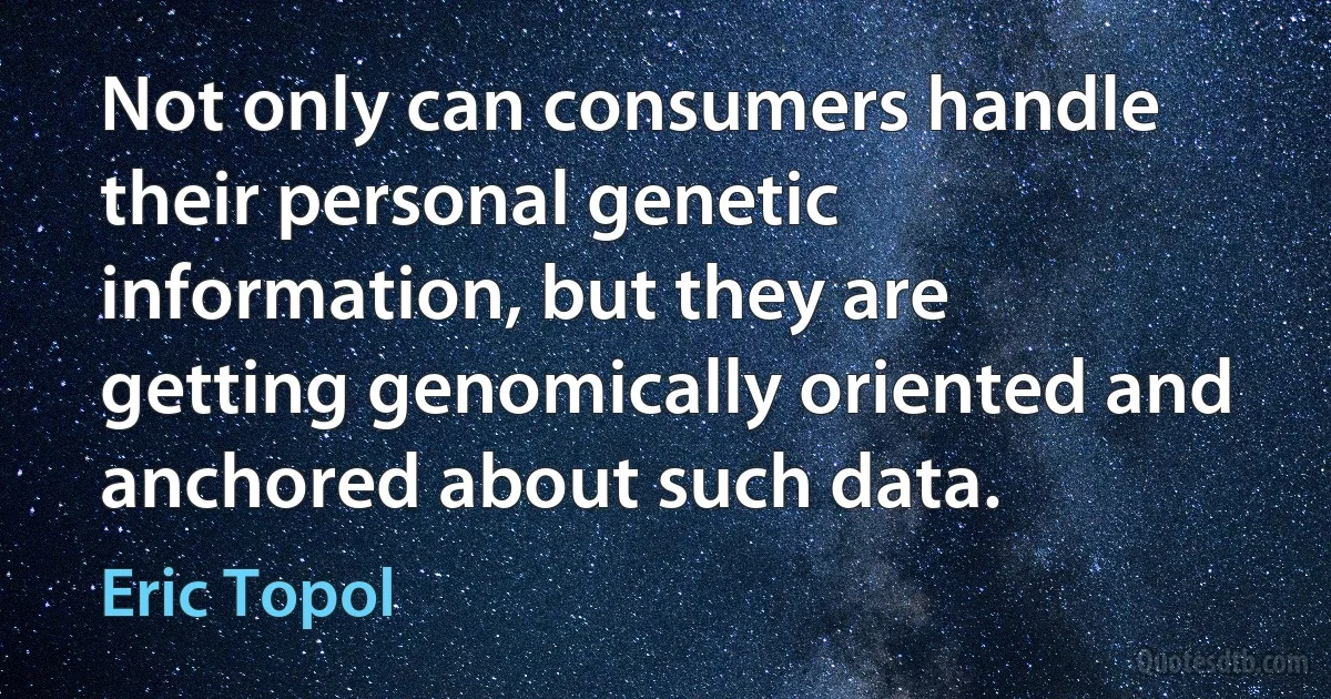 Not only can consumers handle their personal genetic information, but they are getting genomically oriented and anchored about such data. (Eric Topol)