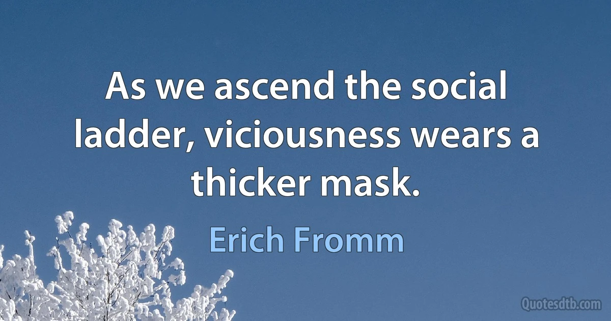 As we ascend the social ladder, viciousness wears a thicker mask. (Erich Fromm)