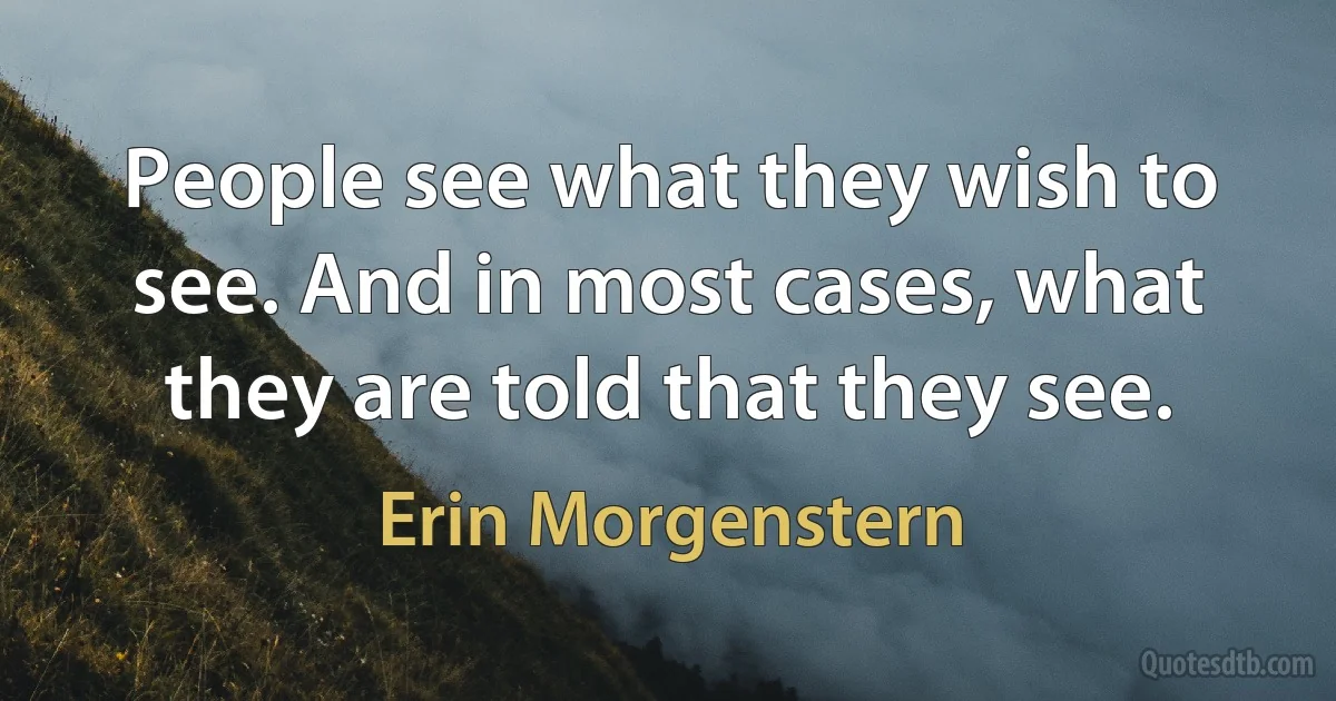 People see what they wish to see. And in most cases, what they are told that they see. (Erin Morgenstern)