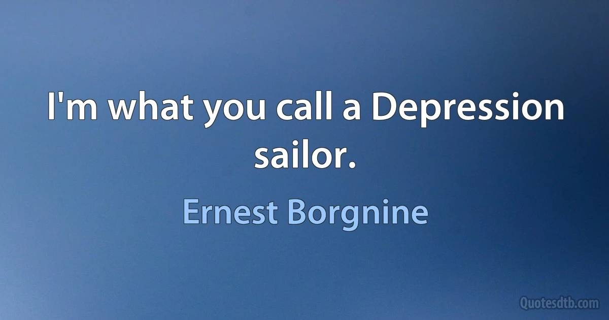 I'm what you call a Depression sailor. (Ernest Borgnine)