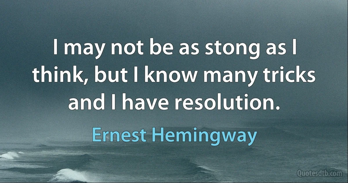 I may not be as stong as I think, but I know many tricks and I have resolution. (Ernest Hemingway)