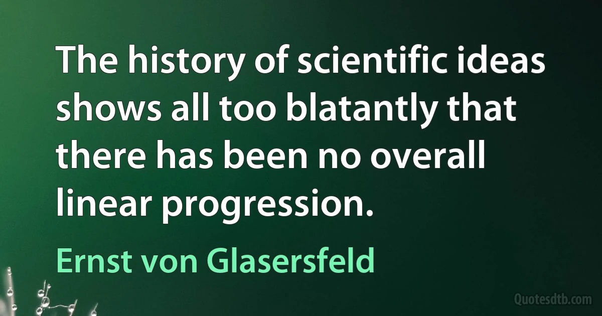 The history of scientific ideas shows all too blatantly that there has been no overall linear progression. (Ernst von Glasersfeld)