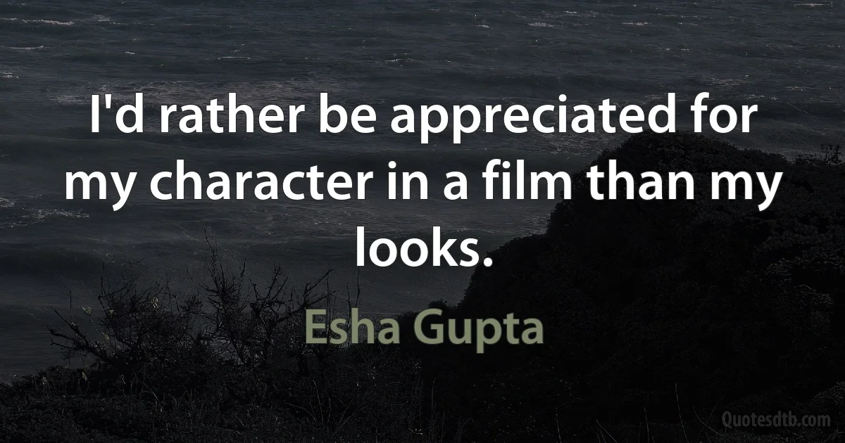 I'd rather be appreciated for my character in a film than my looks. (Esha Gupta)