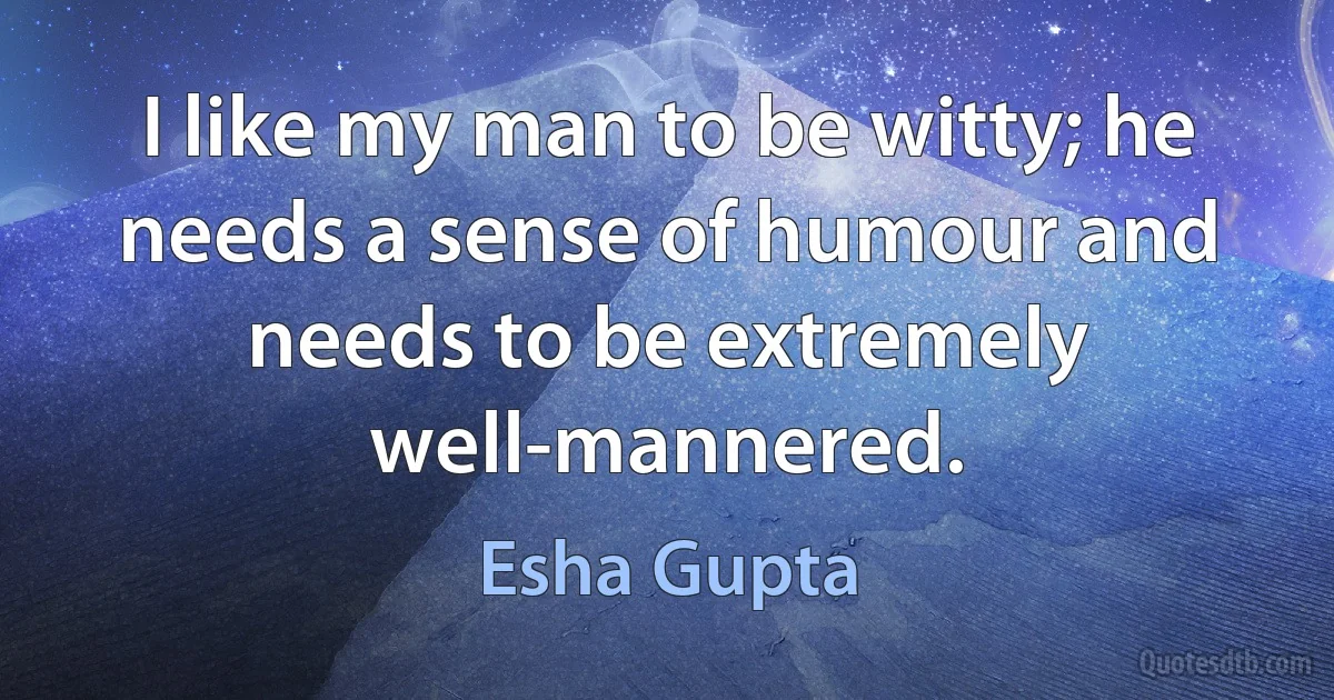 I like my man to be witty; he needs a sense of humour and needs to be extremely well-mannered. (Esha Gupta)