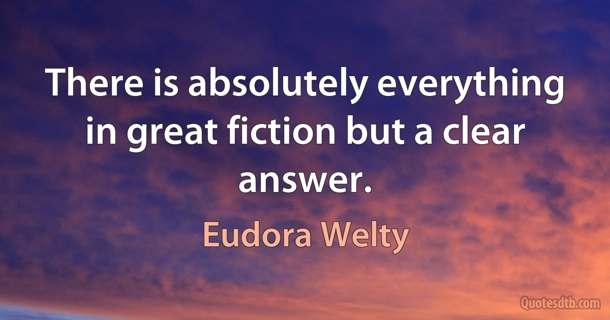 There is absolutely everything in great fiction but a clear answer. (Eudora Welty)