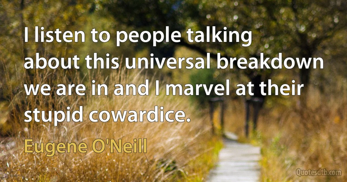 I listen to people talking about this universal breakdown we are in and I marvel at their stupid cowardice. (Eugene O'Neill)