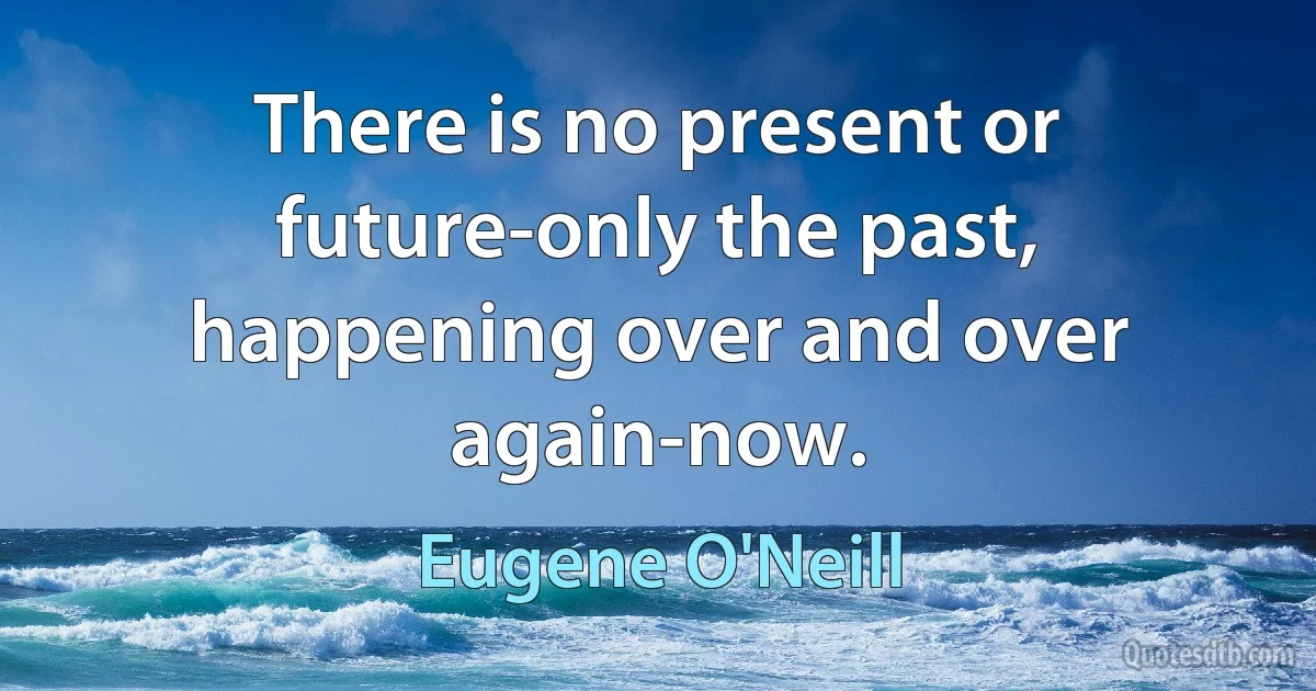 There is no present or future-only the past, happening over and over again-now. (Eugene O'Neill)