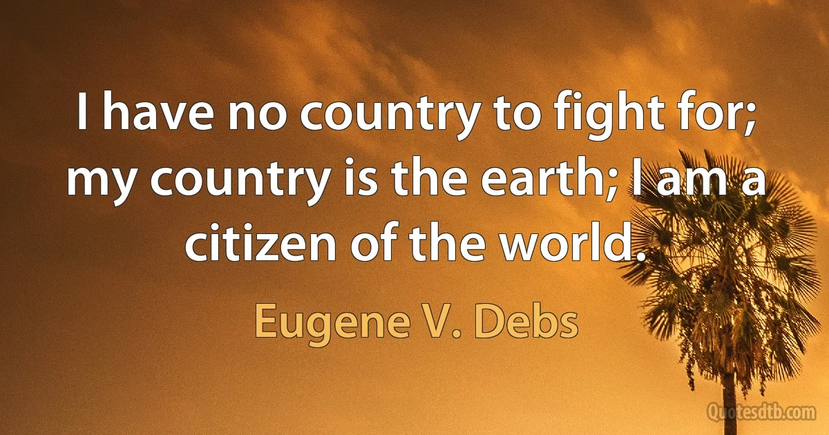 I have no country to fight for; my country is the earth; I am a citizen of the world. (Eugene V. Debs)