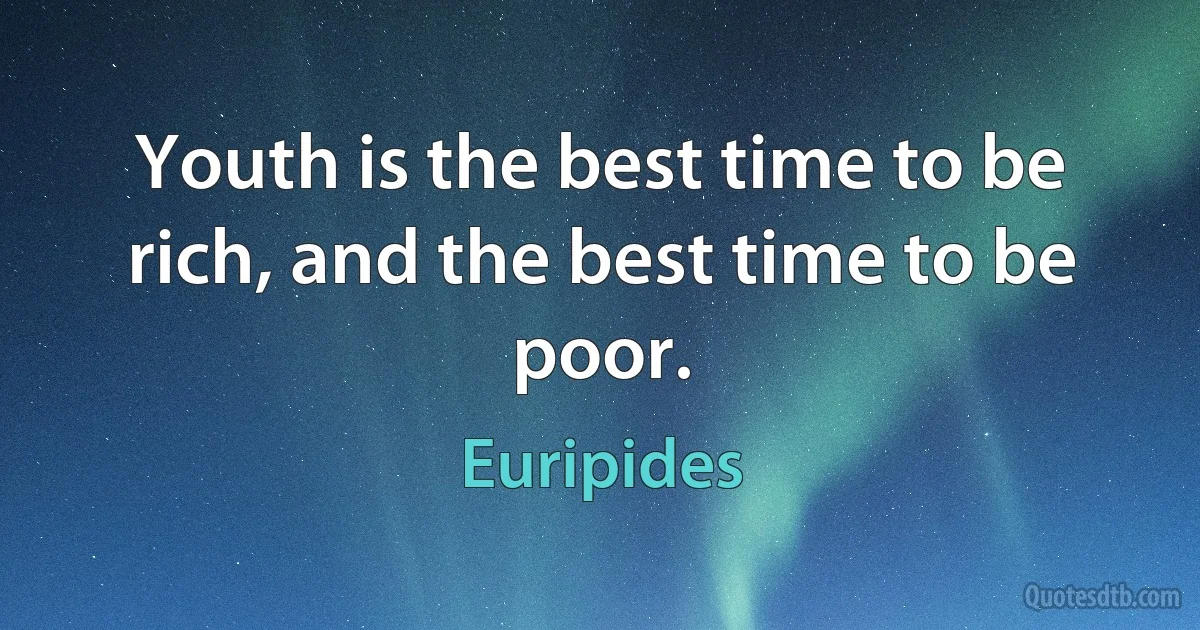 Youth is the best time to be rich, and the best time to be poor. (Euripides)