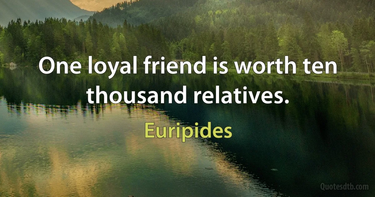 One loyal friend is worth ten thousand relatives. (Euripides)