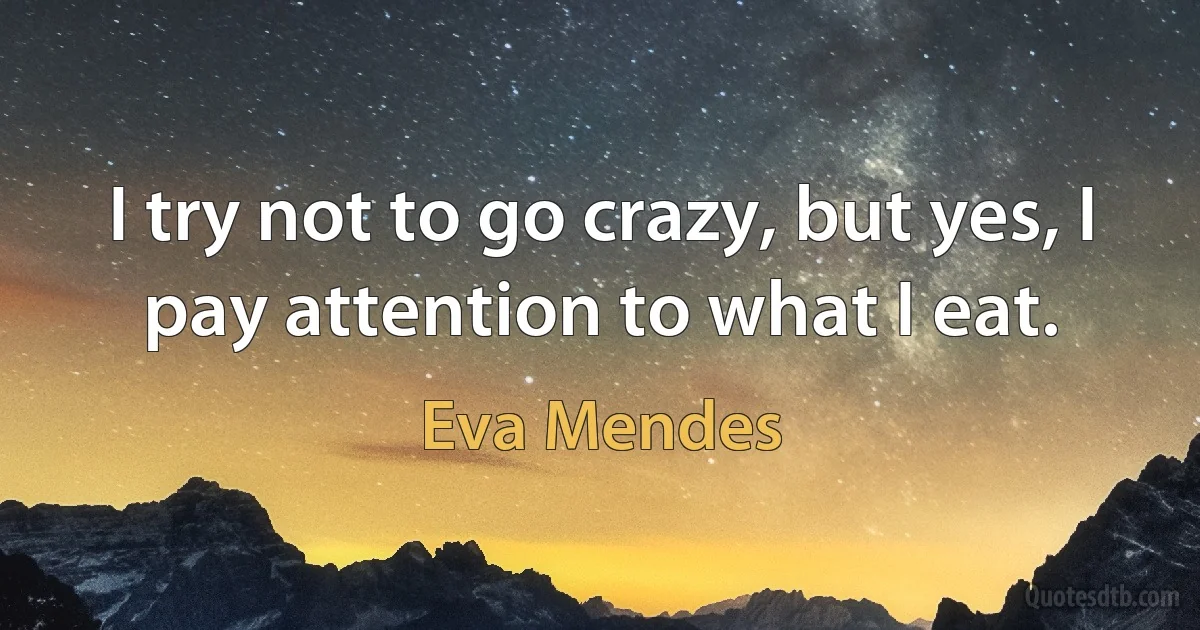 I try not to go crazy, but yes, I pay attention to what I eat. (Eva Mendes)