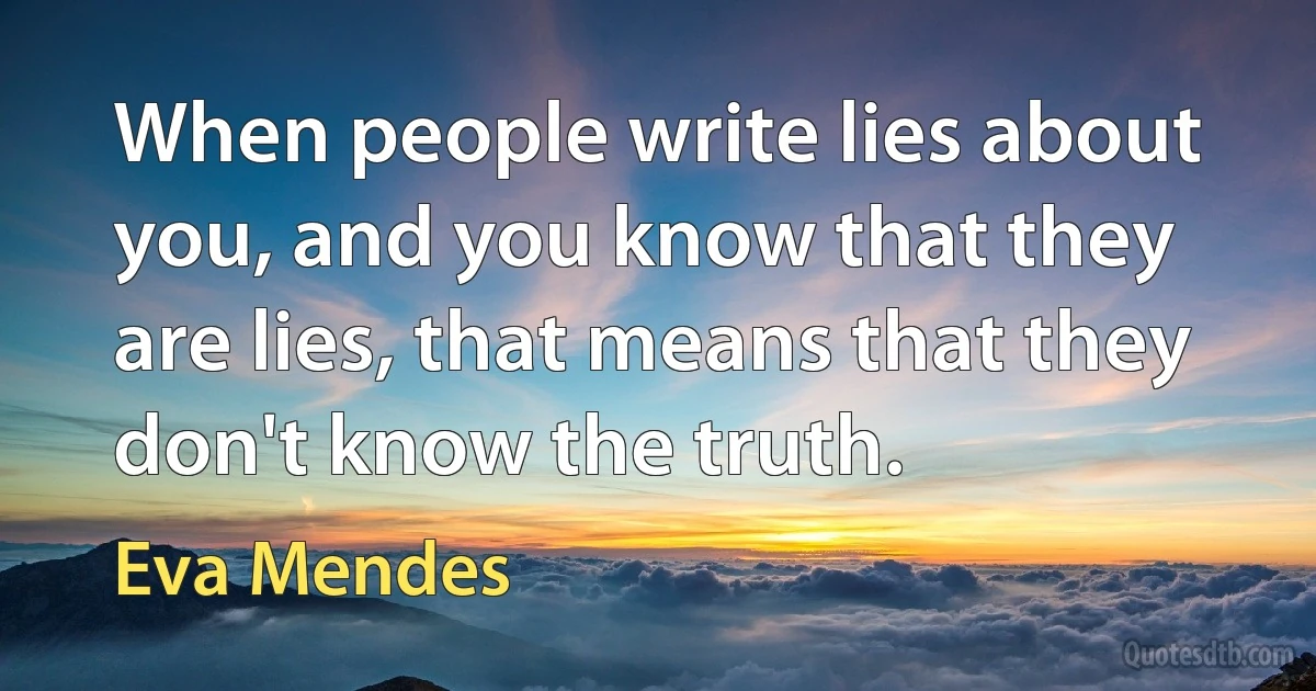 When people write lies about you, and you know that they are lies, that means that they don't know the truth. (Eva Mendes)