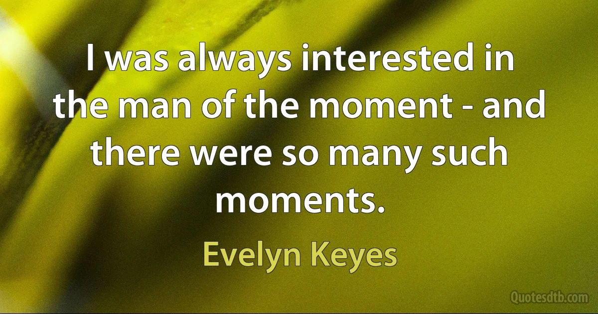 I was always interested in the man of the moment - and there were so many such moments. (Evelyn Keyes)