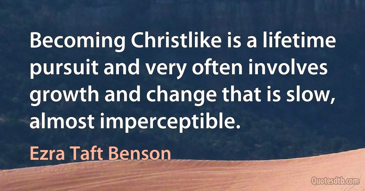 Becoming Christlike is a lifetime pursuit and very often involves growth and change that is slow, almost imperceptible. (Ezra Taft Benson)