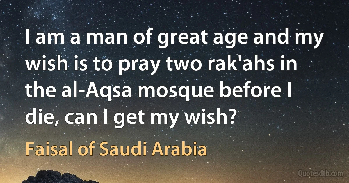 I am a man of great age and my wish is to pray two rak'ahs in the al-Aqsa mosque before I die, can I get my wish? (Faisal of Saudi Arabia)