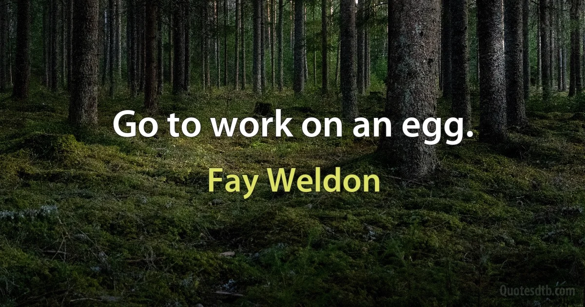 Go to work on an egg. (Fay Weldon)