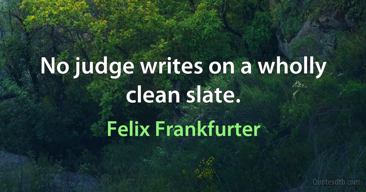 No judge writes on a wholly clean slate. (Felix Frankfurter)