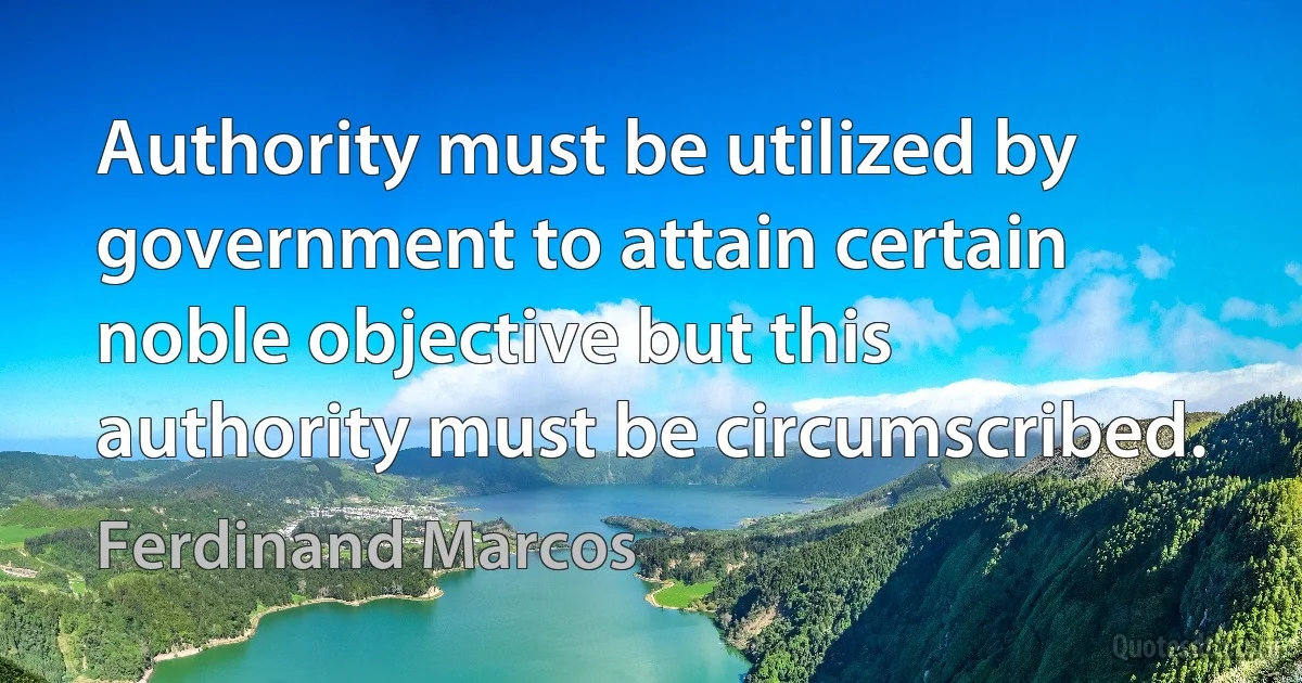 Authority must be utilized by government to attain certain noble objective but this authority must be circumscribed. (Ferdinand Marcos)