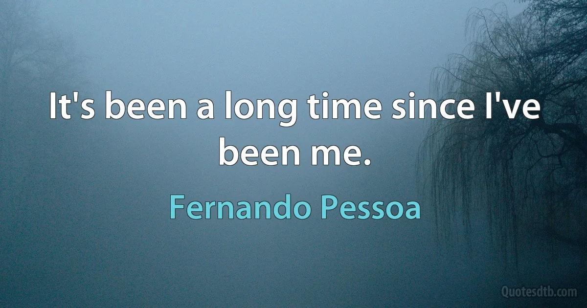 It's been a long time since I've been me. (Fernando Pessoa)