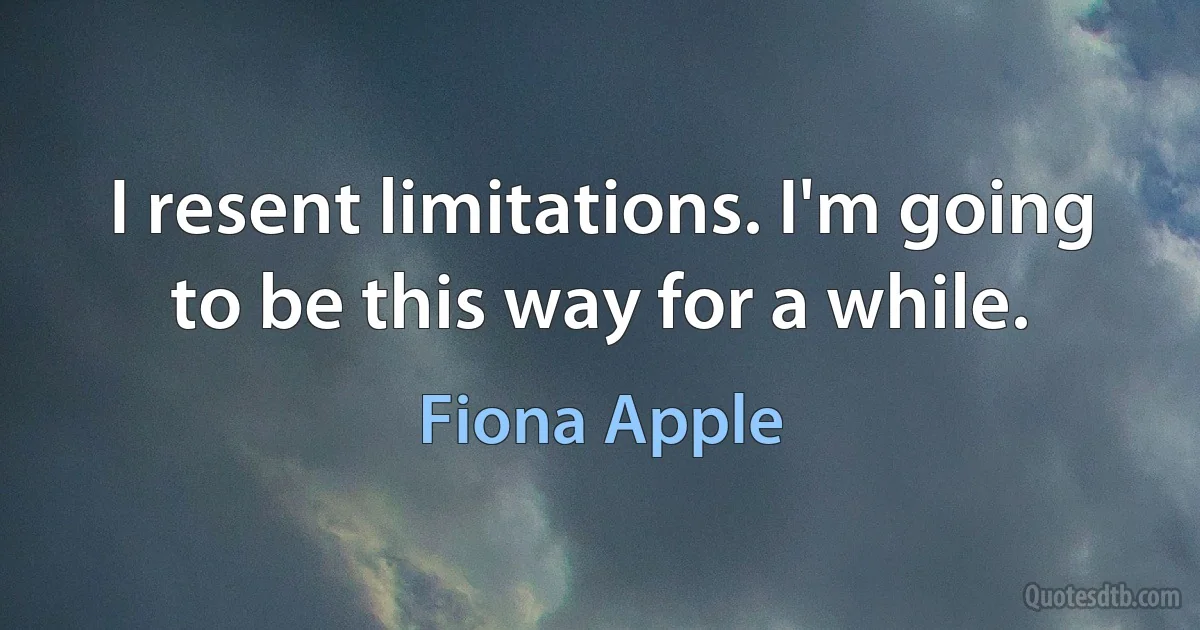 I resent limitations. I'm going to be this way for a while. (Fiona Apple)