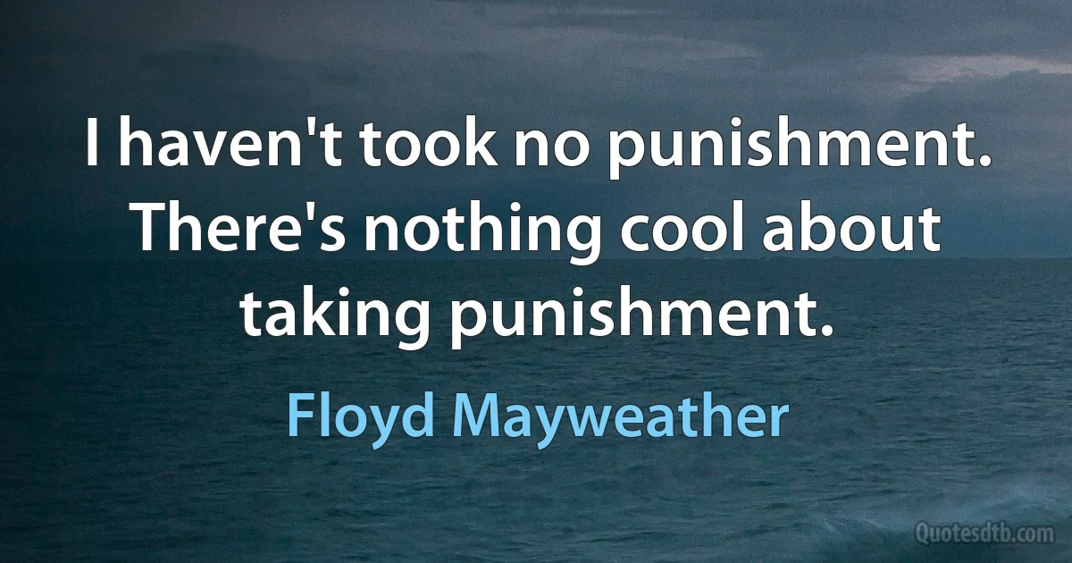 I haven't took no punishment. There's nothing cool about taking punishment. (Floyd Mayweather)