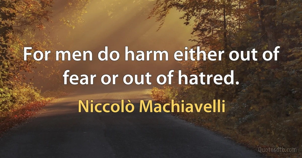 For men do harm either out of fear or out of hatred. (Niccolò Machiavelli)