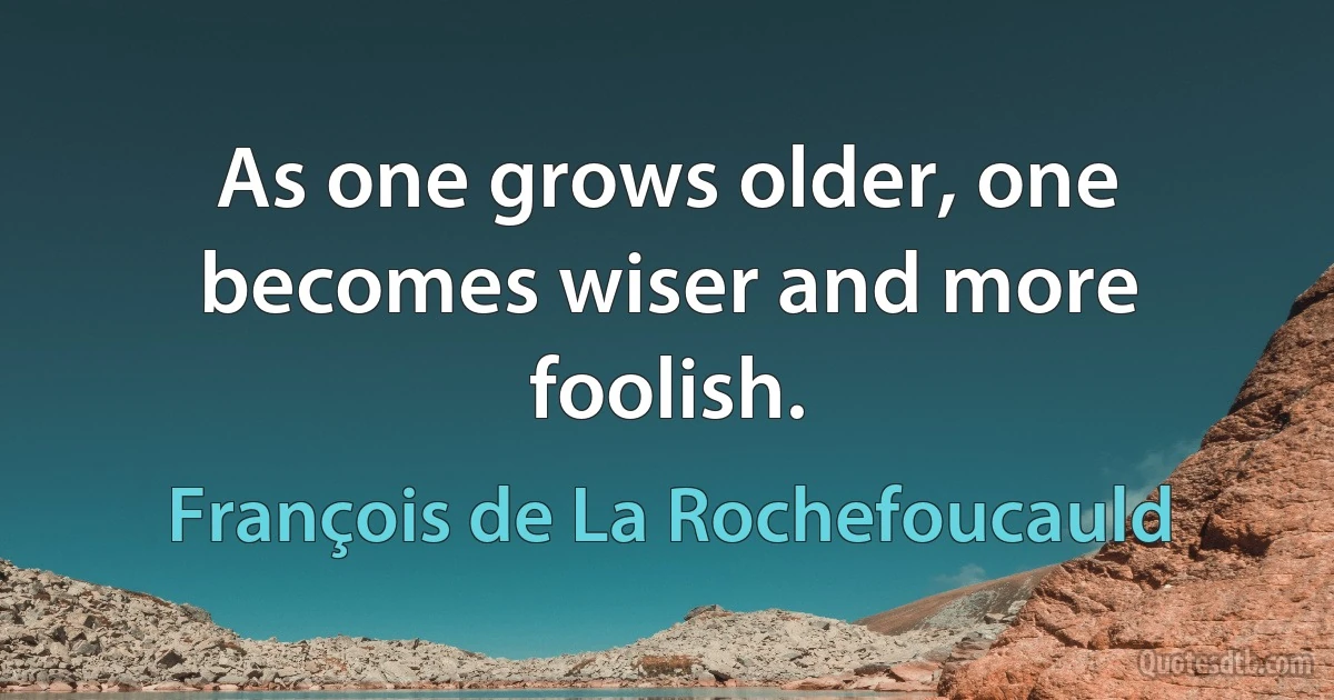 As one grows older, one becomes wiser and more foolish. (François de La Rochefoucauld)