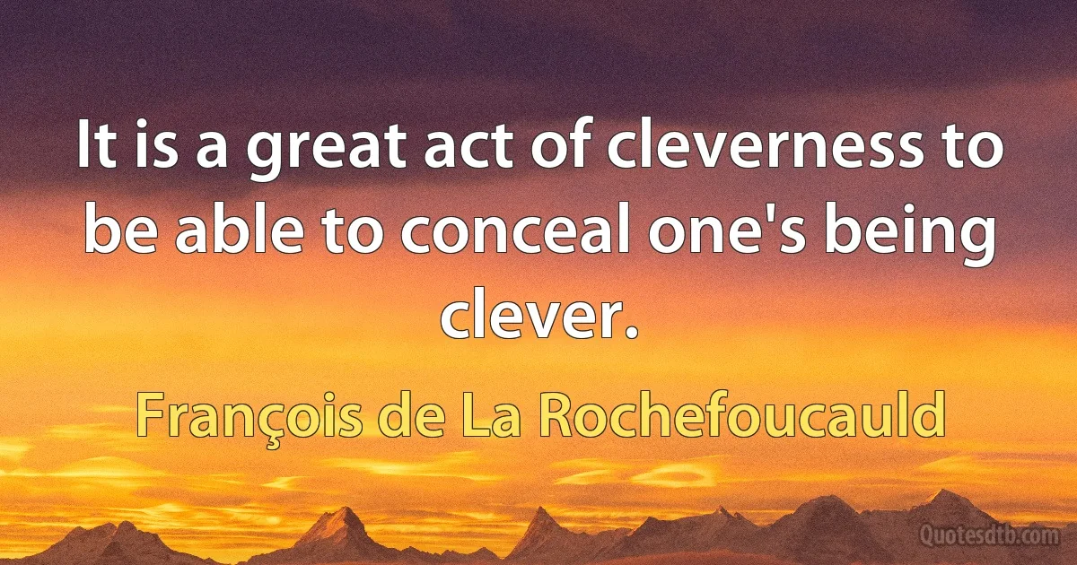 It is a great act of cleverness to be able to conceal one's being clever. (François de La Rochefoucauld)