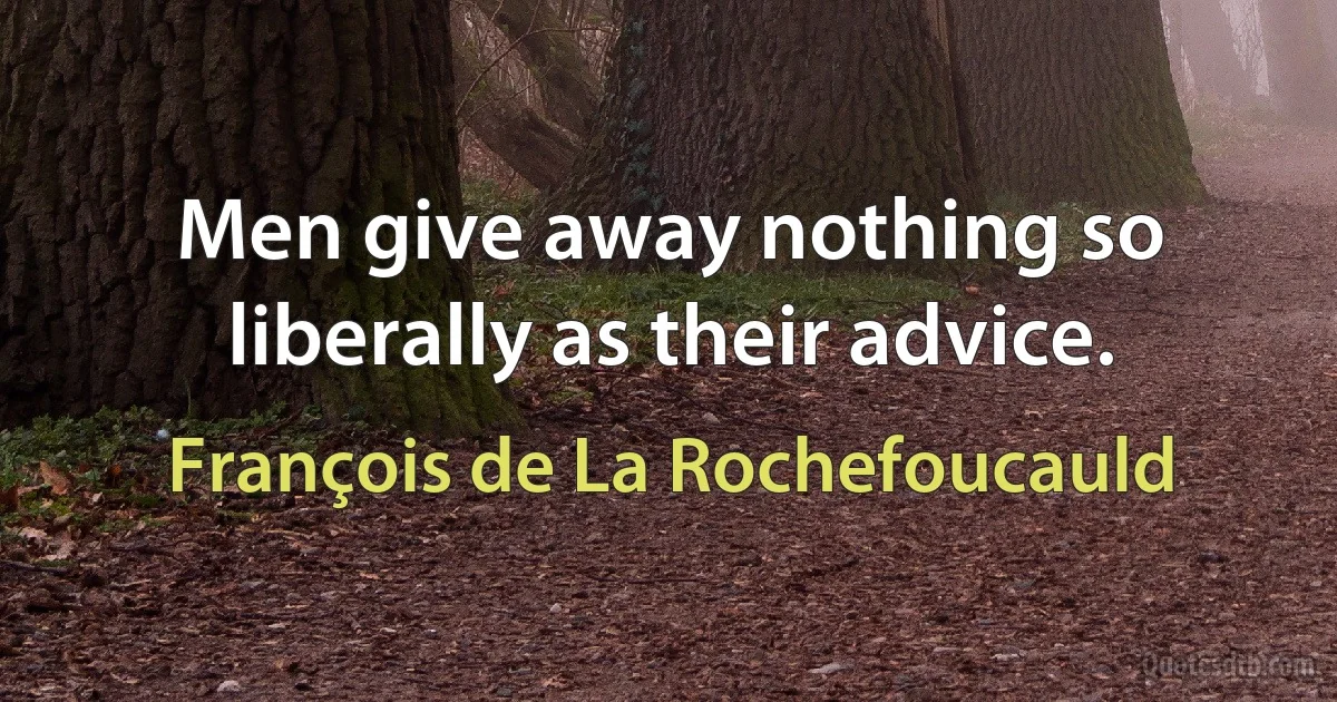 Men give away nothing so liberally as their advice. (François de La Rochefoucauld)