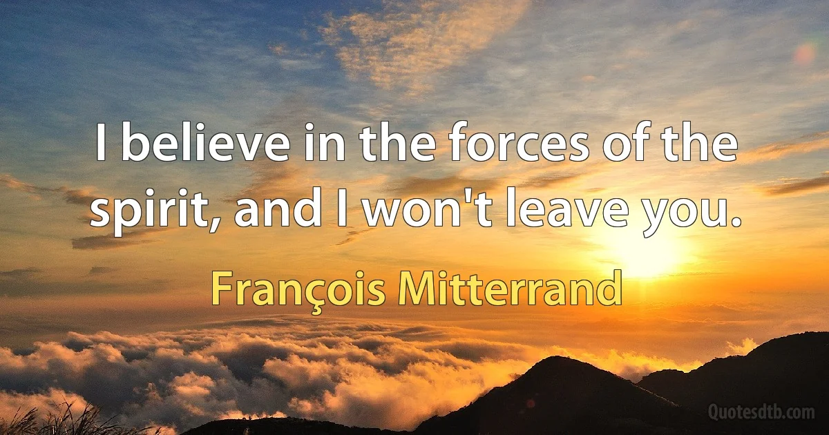 I believe in the forces of the spirit, and I won't leave you. (François Mitterrand)