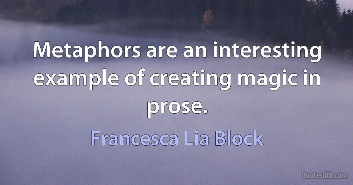 Metaphors are an interesting example of creating magic in prose. (Francesca Lia Block)