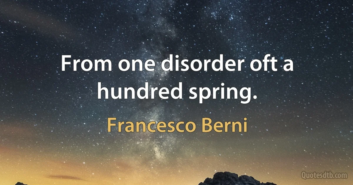 From one disorder oft a hundred spring. (Francesco Berni)