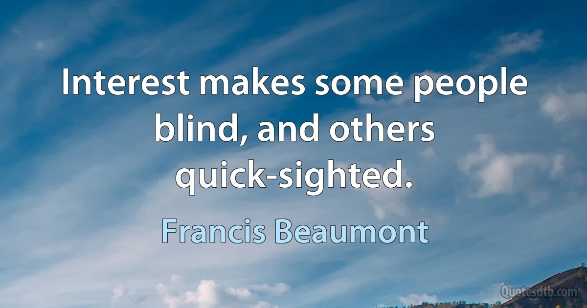 Interest makes some people blind, and others quick-sighted. (Francis Beaumont)