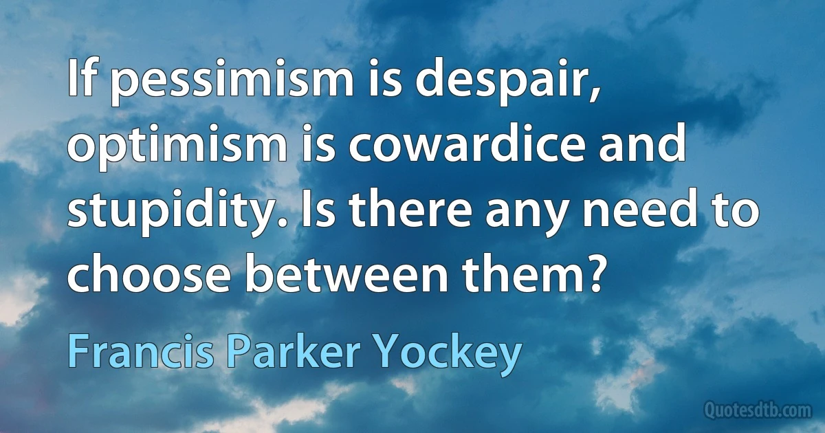 If pessimism is despair, optimism is cowardice and stupidity. Is there any need to choose between them? (Francis Parker Yockey)