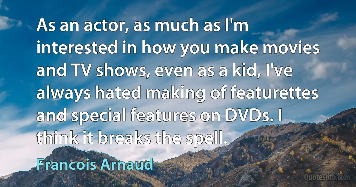 As an actor, as much as I'm interested in how you make movies and TV shows, even as a kid, I've always hated making of featurettes and special features on DVDs. I think it breaks the spell. (Francois Arnaud)