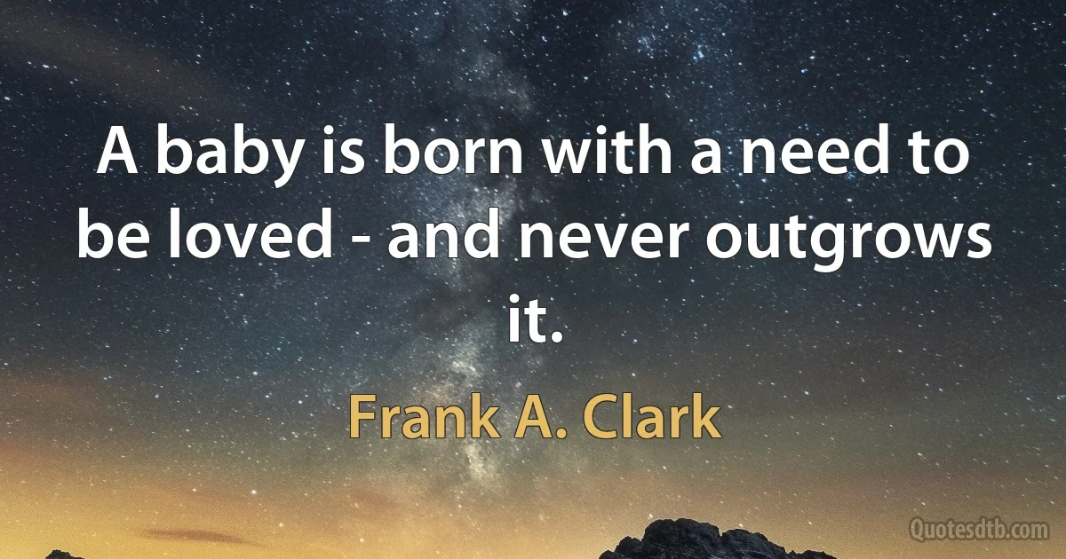 A baby is born with a need to be loved - and never outgrows it. (Frank A. Clark)