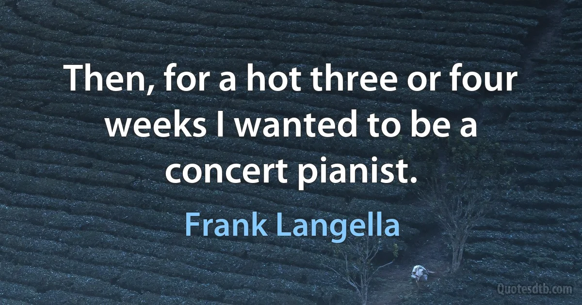 Then, for a hot three or four weeks I wanted to be a concert pianist. (Frank Langella)