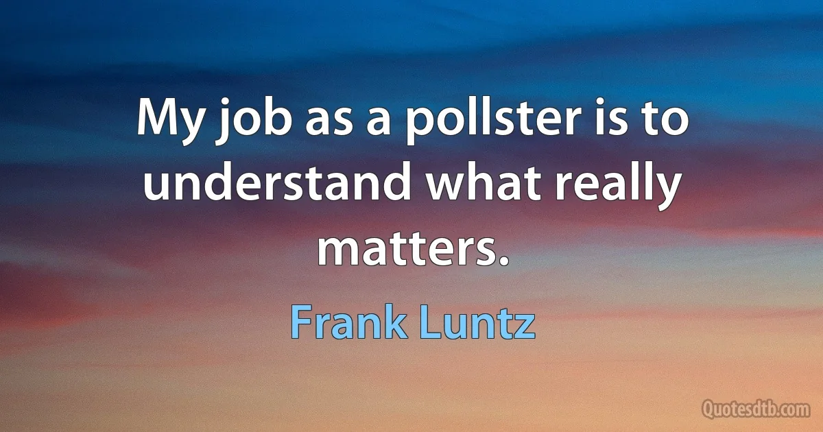 My job as a pollster is to understand what really matters. (Frank Luntz)