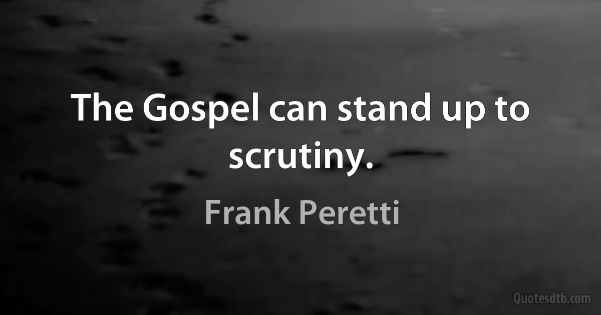 The Gospel can stand up to scrutiny. (Frank Peretti)