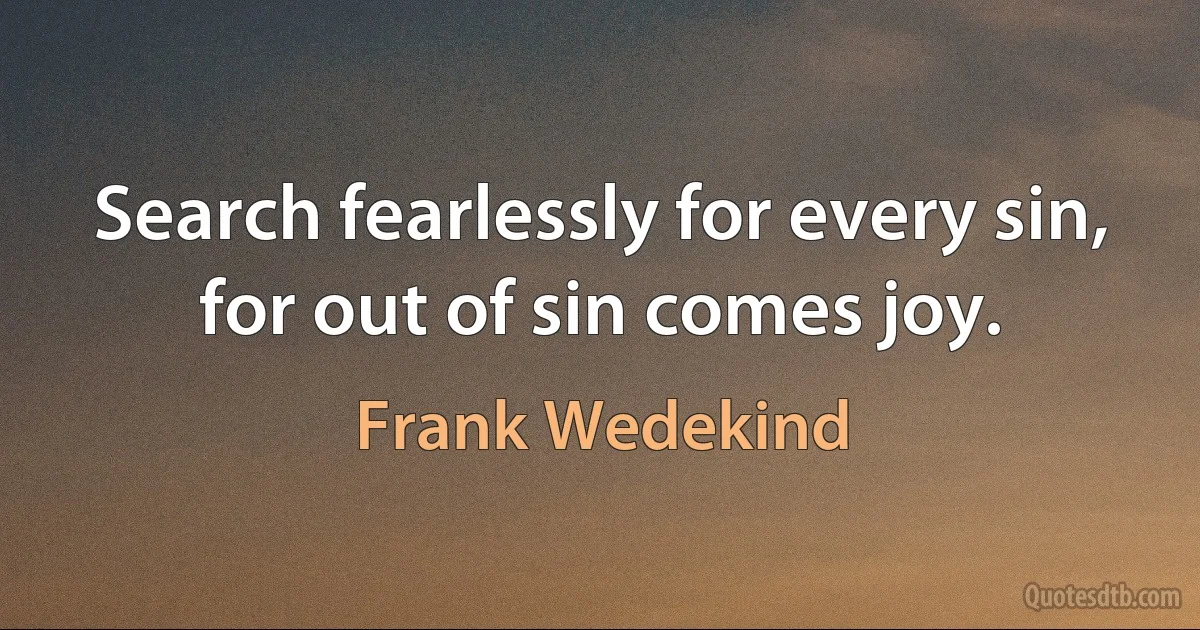 Search fearlessly for every sin, for out of sin comes joy. (Frank Wedekind)