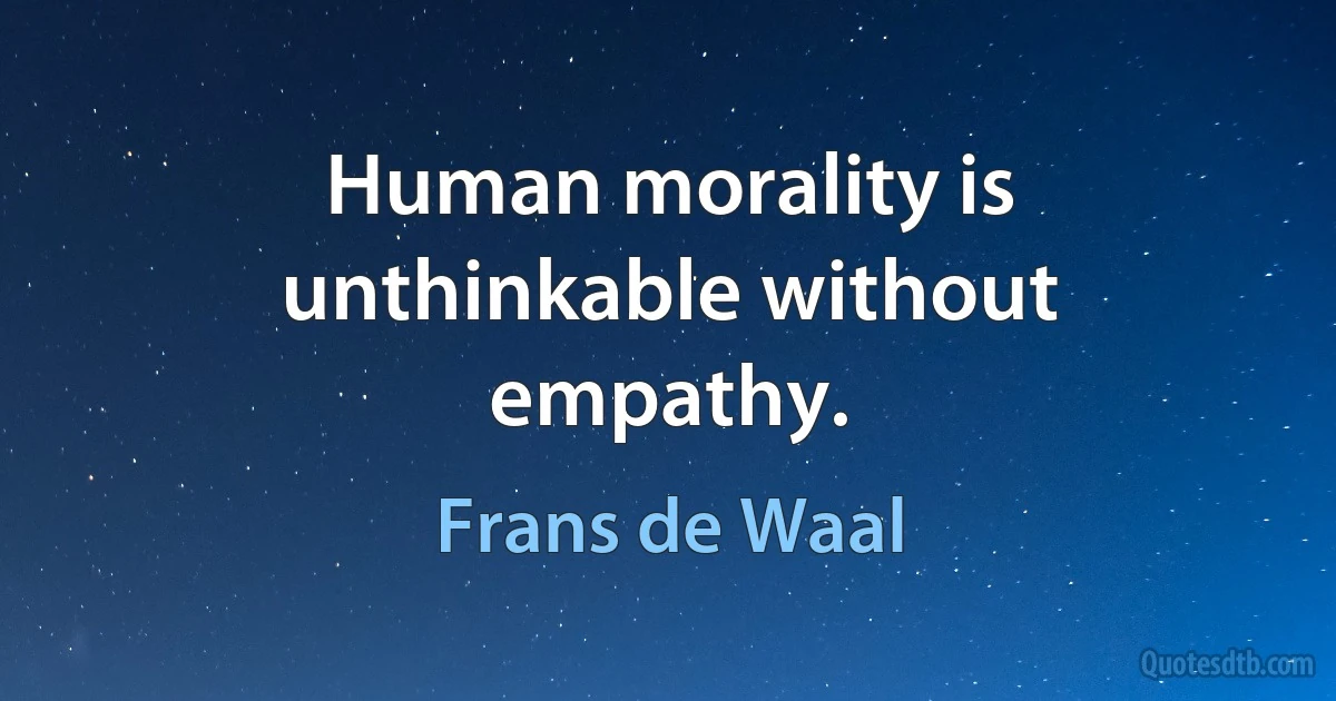 Human morality is unthinkable without empathy. (Frans de Waal)