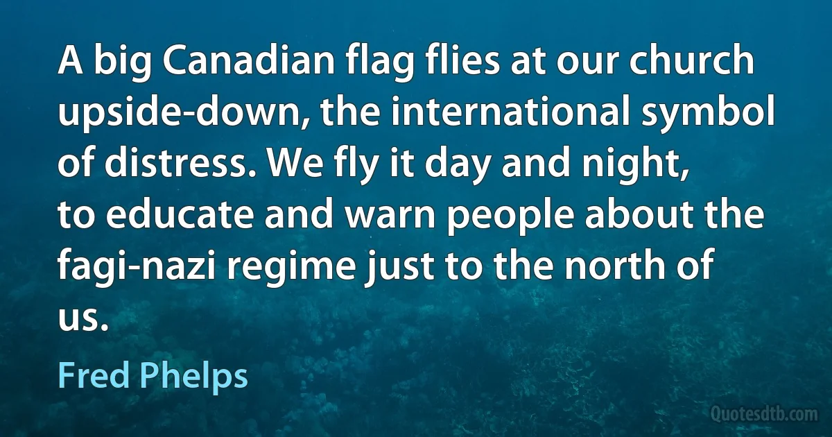 A big Canadian flag flies at our church upside-down, the international symbol of distress. We fly it day and night, to educate and warn people about the fagi-nazi regime just to the north of us. (Fred Phelps)