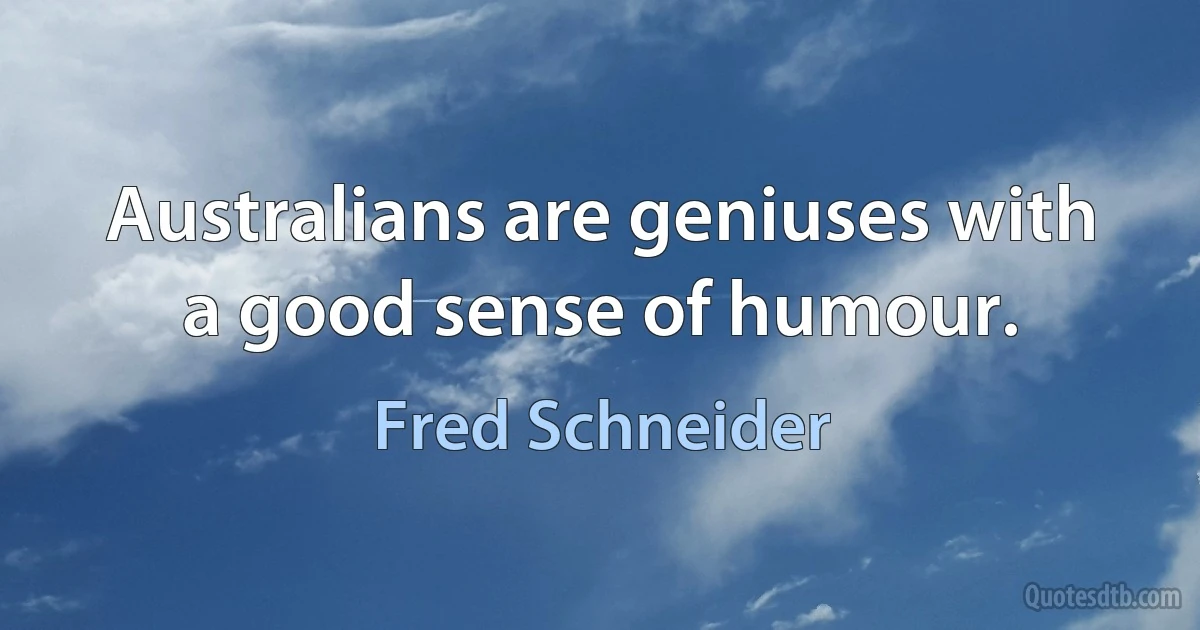 Australians are geniuses with a good sense of humour. (Fred Schneider)