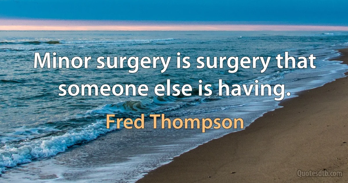 Minor surgery is surgery that someone else is having. (Fred Thompson)