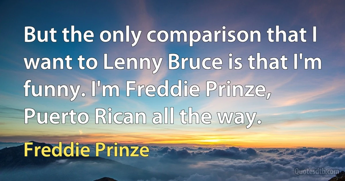 But the only comparison that I want to Lenny Bruce is that I'm funny. I'm Freddie Prinze, Puerto Rican all the way. (Freddie Prinze)